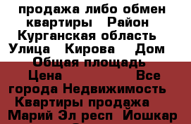 продажа либо обмен квартиры › Район ­ Курганская область › Улица ­ Кирова  › Дом ­ 17 › Общая площадь ­ 64 › Цена ­ 2 000 000 - Все города Недвижимость » Квартиры продажа   . Марий Эл респ.,Йошкар-Ола г.